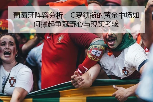 葡萄牙阵容分析：C罗领衔的黄金中场如何撑起争冠野心与现实考验
